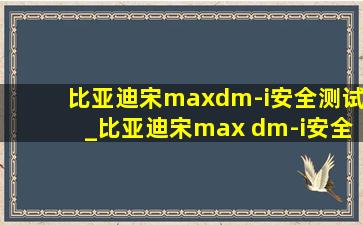 比亚迪宋maxdm-i安全测试_比亚迪宋max dm-i安全性